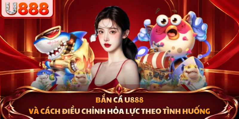 Bắn cá U888 và cách điều chỉnh hỏa lực theo tình huống